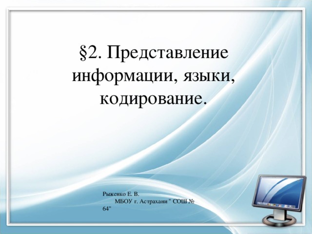 §2. Представление информации, языки, кодирование. Рыженко Е. В. МБОУ г. Астрахани 