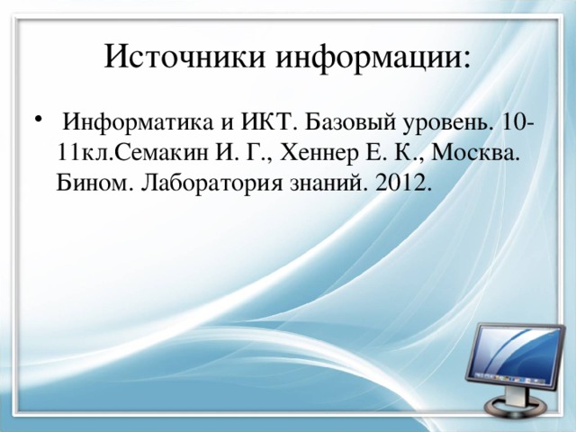 Источники информации:  Информатика и ИКТ. Базовый уровень. 10-11кл.Семакин И. Г., Хеннер Е. К., Москва. Бином. Лаборатория знаний. 2012. 