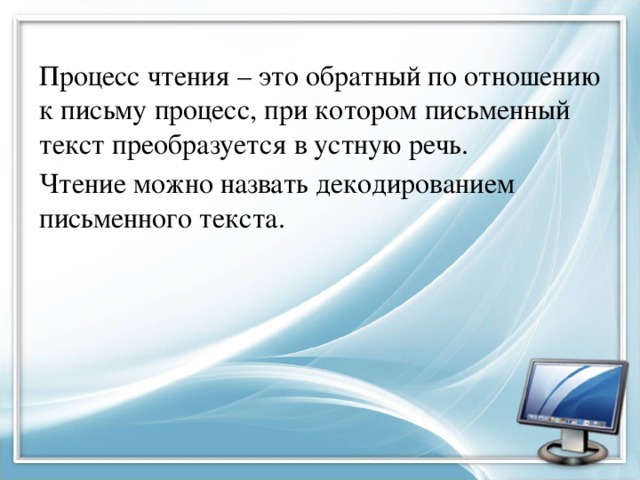 Процесс чтения – это обратный по отношению к письму процесс, при котором письменный текст преобразуется в устную речь. Чтение можно назвать декодированием письменного текста. 