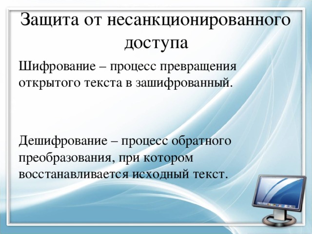 Защита от несанкционированного доступа Шифрование – процесс превращения открытого текста в зашифрованный. Дешифрование – процесс обратного преобразования, при котором восстанавливается исходный текст. 