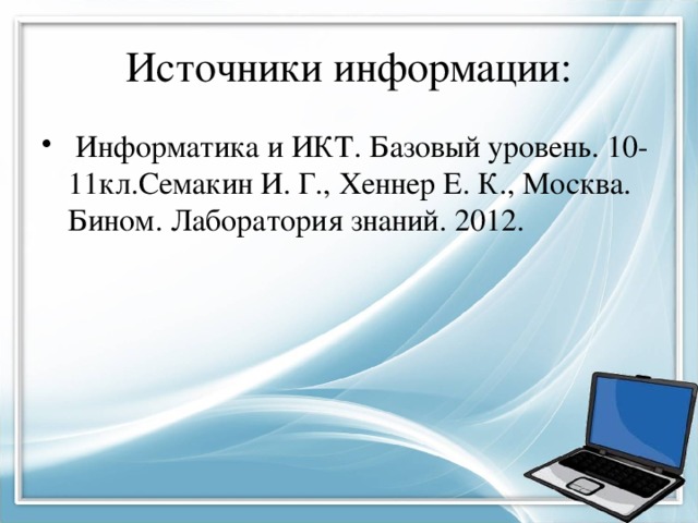 Источники информации:  Информатика и ИКТ. Базовый уровень. 10-11кл.Семакин И. Г., Хеннер Е. К., Москва. Бином. Лаборатория знаний. 2012. 