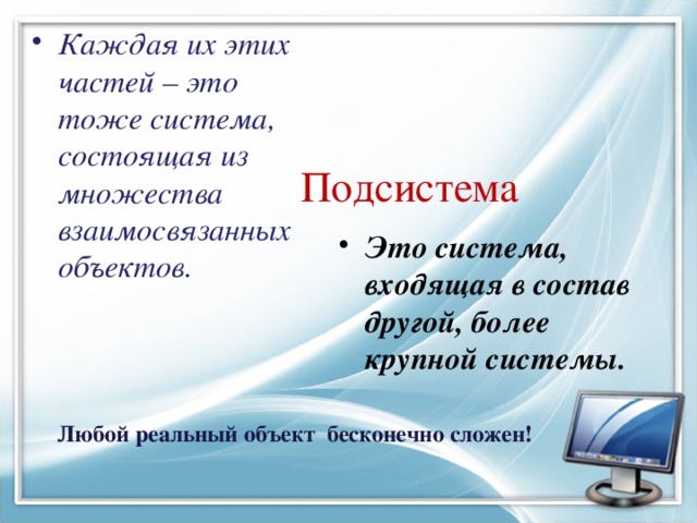 Каждая их этих частей – это тоже система, состоящая из множества взаимосвязанных объектов. Подсистема  Это система, входящая в состав другой, более крупной системы. Любой реальный объект бесконечно сложен! 