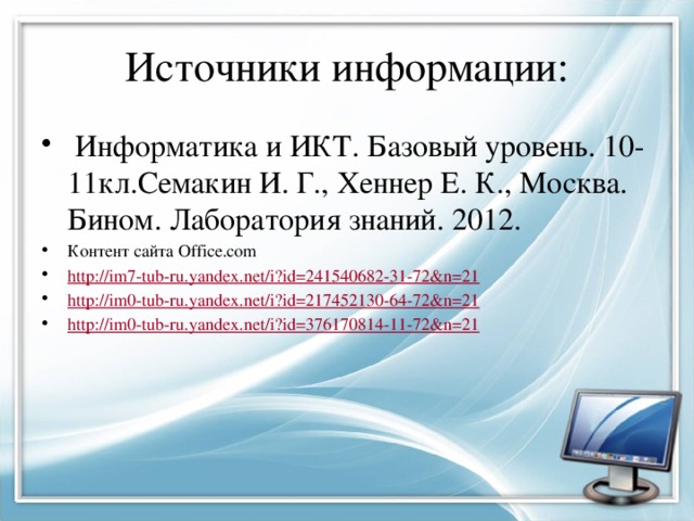 Источники информации:  Информатика и ИКТ. Базовый уровень. 10-11кл.Семакин И. Г., Хеннер Е. К., Москва. Бином. Лаборатория знаний. 2012. Контент сайта Office.com http:// im7-tub-ru.yandex.net/i?id=241540682-31-72&n=21 http:// im0-tub-ru.yandex.net/i?id=217452130-64-72&n=21 http:// im0-tub-ru.yandex.net/i?id=376170814-11-72&n=21 
