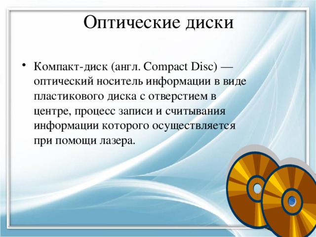 Оптические диски Компакт-диск (англ. Compact Disc) — оптический носитель информации в виде пластикового диска с отверстием в центре, процесс записи и считывания информации которого осуществляется при помощи лазера. 