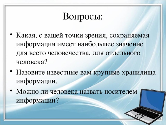 Вопросы: Какая, с вашей точки зрения, сохраняемая информация имеет наибольшее значение для всего человечества, для отдельного человека? Назовите известные вам крупные хранилища информации. Можно ли человека назвать носителем информации? 