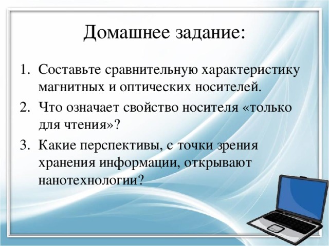 Домашнее задание: Составьте сравнительную характеристику магнитных и оптических носителей. Что означает свойство носителя «только для чтения»? Какие перспективы, с точки зрения хранения информации, открывают нанотехнологии? 