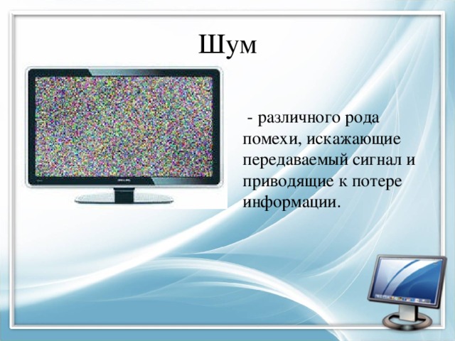 Шум  - различного рода помехи, искажающие передаваемый сигнал и приводящие к потере информации. 