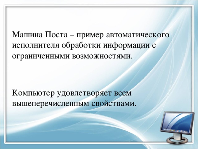 Машина Поста – пример автоматического исполнителя обработки информации с ограниченными возможностями. Компьютер удовлетворяет всем вышеперечисленным свойствами. 