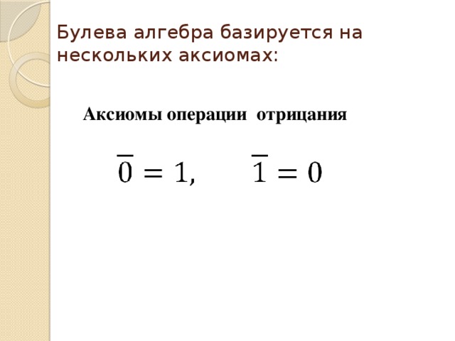 Булева алгебра базируется на нескольких аксиомах: Аксиомы операции отрицания 