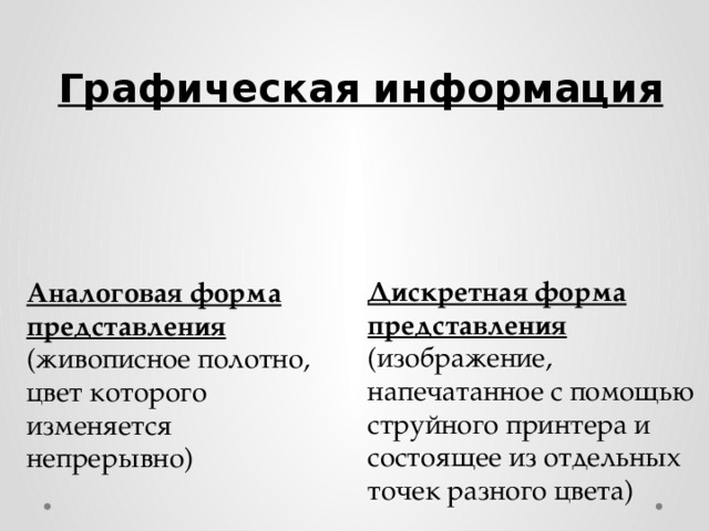 Графическая информация Дискретная форма представления (изображение, напечатанное с помощью струйного принтера и состоящее из отдельных точек разного цвета) Аналоговая форма представления (живописное полотно, цвет которого изменяется непрерывно) 