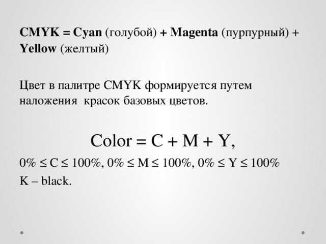 CMYK = Cyan (голубой) + Magenta (пурпурный) + Yellow (желтый) Цвет в палитре CMYK формируется путем наложения красок базовых цветов. Color = C + M + Y, 0%  C  100%, 0%  M  100%, 0%  Y  100% K – black. 