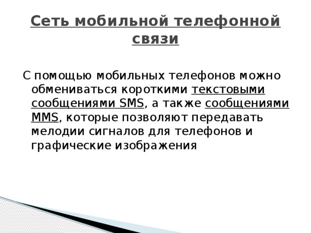 Сеть мобильной телефонной связи С помощью мобильных телефонов можно обмениваться короткими текстовыми  сообщениями SMS , а также сообщениями MMS , которые позволяют передавать мелодии сигналов для телефонов и графические изображения 