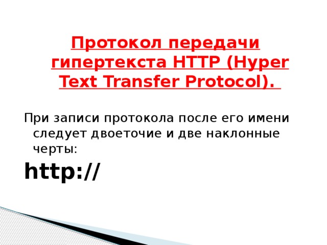 Протокол передачи гипертекста HTTP (Hyper Text Transfer Protocol). При записи протокола после его имени следует двоеточие и две наклонные черты: http:// 