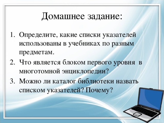 Домашнее задание: Определите, какие списки указателей использованы в учебниках по разным предметам. Что является блоком первого уровня в многотомной энциклопедии? Можно ли каталог библиотеки назвать списком указателей? Почему? 