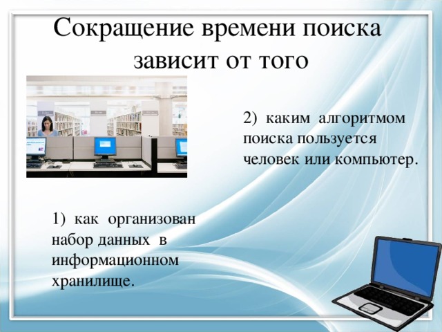 Сокращение времени поиска зависит от того 2) каким алгоритмом поиска пользуется человек или компьютер. 1) как организован набор данных в информационном хранилище. 