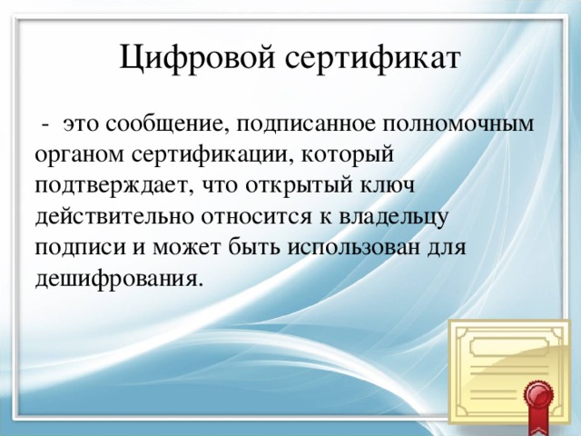 Цифровой сертификат  - это сообщение, подписанное полномочным органом сертификации, который подтверждает, что открытый ключ действительно относится к владельцу подписи и может быть использован для дешифрования. 