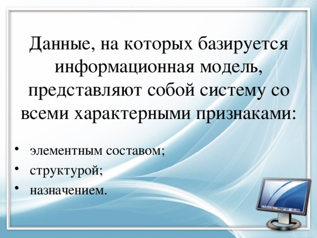 Данные, на которых базируется информационная модель, представляют собой систему со всеми характерными признаками:  элементным составом;  структурой;  назначением. 