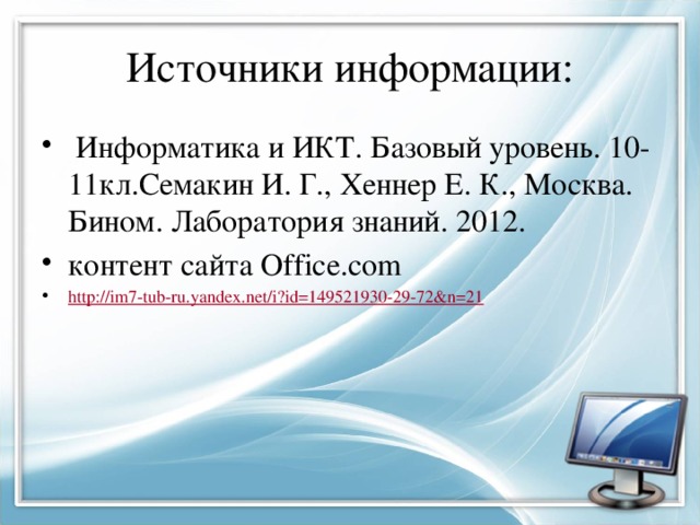 Источники информации:  Информатика и ИКТ. Базовый уровень. 10-11кл.Семакин И. Г., Хеннер Е. К., Москва. Бином. Лаборатория знаний. 2012. контент сайта Office.com http:// im7-tub-ru.yandex.net/i?id=149521930-29-72&n=21 