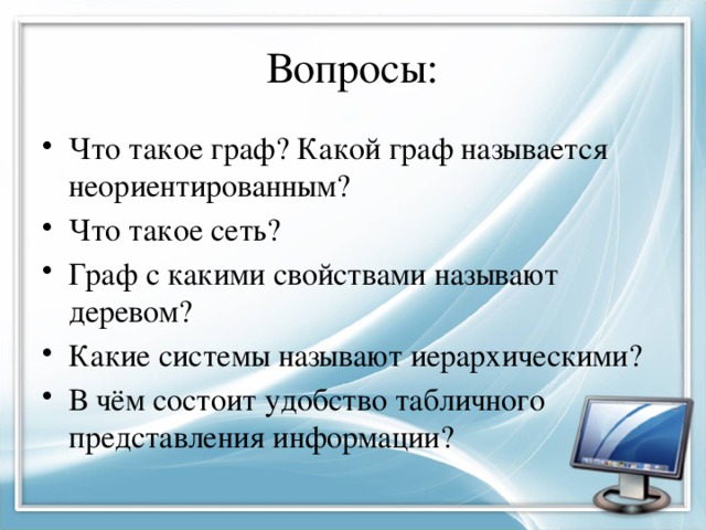 Вопросы: Что такое граф? Какой граф называется неориентированным? Что такое сеть? Граф с какими свойствами называют деревом? Какие системы называют иерархическими? В чём состоит удобство табличного представления информации? 