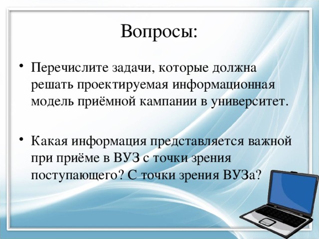 Вопросы: Перечислите задачи, которые должна решать проектируемая информационная модель приёмной кампании в университет. Какая информация представляется важной при приёме в ВУЗ с точки зрения поступающего? С точки зрения ВУЗа? 