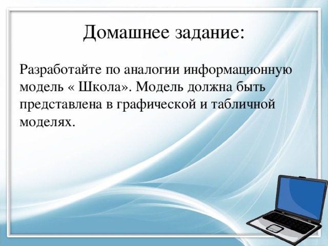 Домашнее задание: Разработайте по аналогии информационную модель « Школа». Модель должна быть представлена в графической и табличной моделях. 