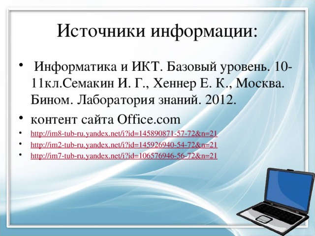 Источники информации:  Информатика и ИКТ. Базовый уровень. 10-11кл.Семакин И. Г., Хеннер Е. К., Москва. Бином. Лаборатория знаний. 2012. контент сайта Office.com http:// im8-tub-ru.yandex.net/i?id=145890871-57-72&n=21 http:// im2-tub-ru.yandex.net/i?id=145926940-54-72&n=21 http:// im7-tub-ru.yandex.net/i?id=106576946-56-72&n=21 