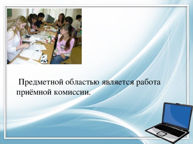  Предметной областью является работа приёмной комиссии. 