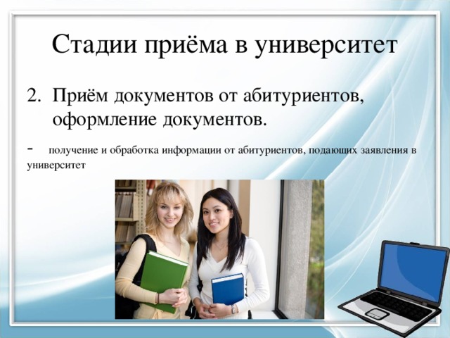 Стадии приёма в университет Приём документов от абитуриентов, оформление документов. - получение и обработка информации от абитуриентов, подающих заявления в университет 