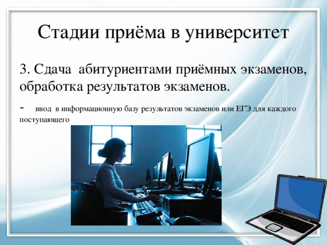 Стадии приёма в университет 3. Сдача абитуриентами приёмных экзаменов, обработка результатов экзаменов. - ввод в информационную базу результатов экзаменов или ЕГЭ для каждого поступающего 