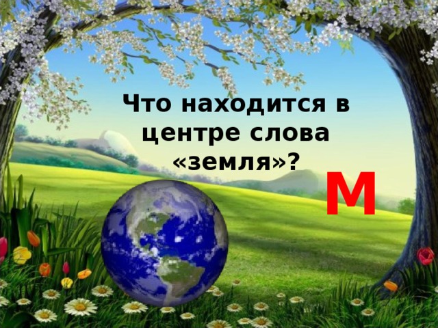 Что находится в центре слова «земля»? М 