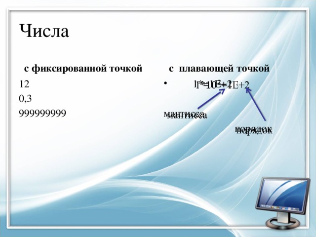 Числа  с фиксированной точкой  с плавающей точкой 12  1*=1Е+2   0,3 999999999 мантисса  порядок 