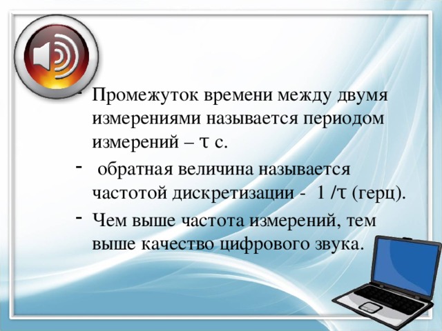 Промежуток времени между двумя измерениями называется периодом измерений – τ c.  обратная величина называется частотой дискретизации - 1 /τ (герц). Чем выше частота измерений, тем выше качество цифрового звука. 