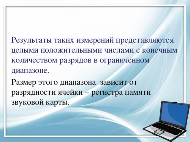 Результаты таких измерений представляются целыми положительными числами с конечным количеством разрядов в ограниченном диапазоне. Размер этого диапазона зависит от разрядности ячейки – регистра памяти звуковой карты. 