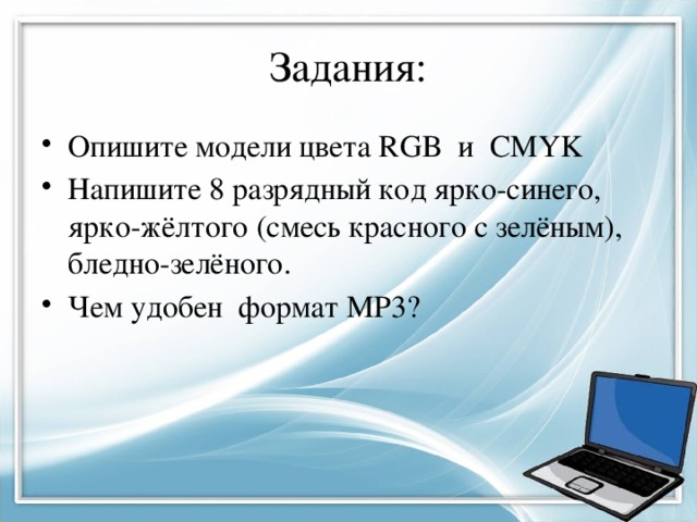 Задания: Опишите модели цвета RGB и CMYK Напишите 8 разрядный код ярко-синего, ярко-жёлтого (смесь красного с зелёным), бледно-зелёного. Чем удобен формат MP3? 