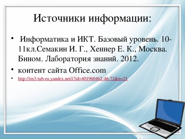 Источники информации:  Информатика и ИКТ. Базовый уровень. 10-11кл.Семакин И. Г., Хеннер Е. К., Москва. Бином. Лаборатория знаний. 2012. контент сайта Office.com http://im3-tub-ru.yandex.net/i?id=401960462-46-72&n=21 