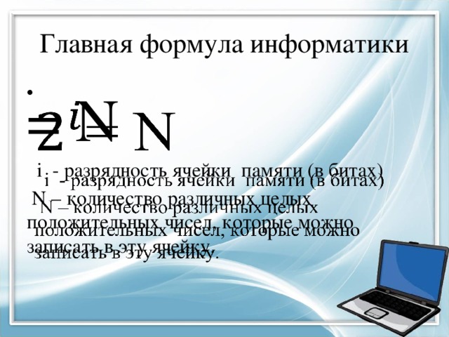 Главная формула информатики = N    i - разрядность ячейки памяти (в битах)  N – количество различных целых положительных чисел, которые можно записать в эту ячейку. 