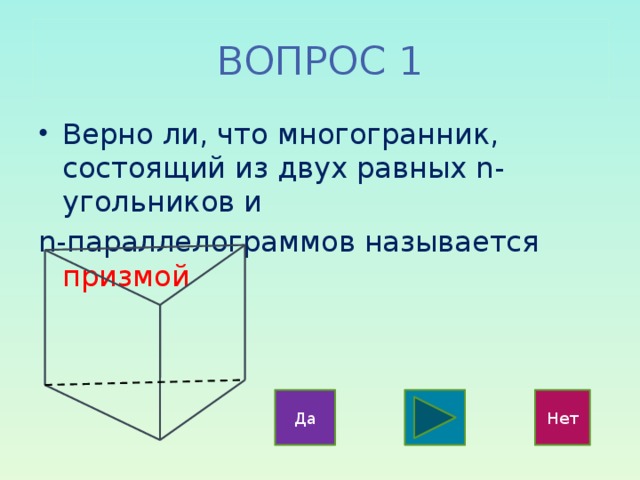 ВОПРОС 1 Верно ли, что многогранник, состоящий из двух равных n-угольников и n-параллелограммов называется призмой Да Нет 