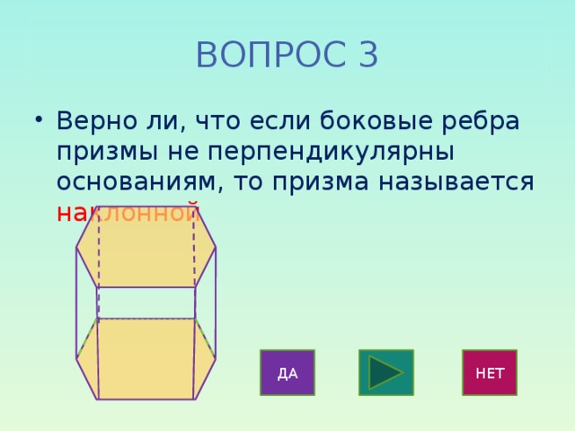 ВОПРОС 3 Верно ли, что если боковые ребра призмы не перпендикулярны основаниям, то призма называется наклонной ДА НЕТ 