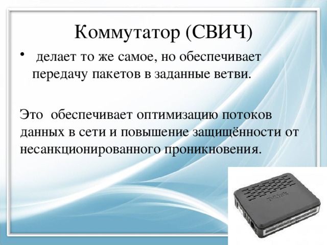 Коммутатор (СВИЧ)  делает то же самое, но обеспечивает передачу пакетов в заданные ветви. Это обеспечивает оптимизацию потоков данных в сети и повышение защищённости от несанкционированного проникновения. 