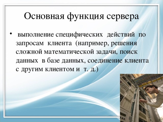 Основная функция сервера  выполнение специфических действий по запросам клиента (например, решения сложной математической задачи, поиск данных в базе данных, соединение клиента с другим клиентом и т. д.) 