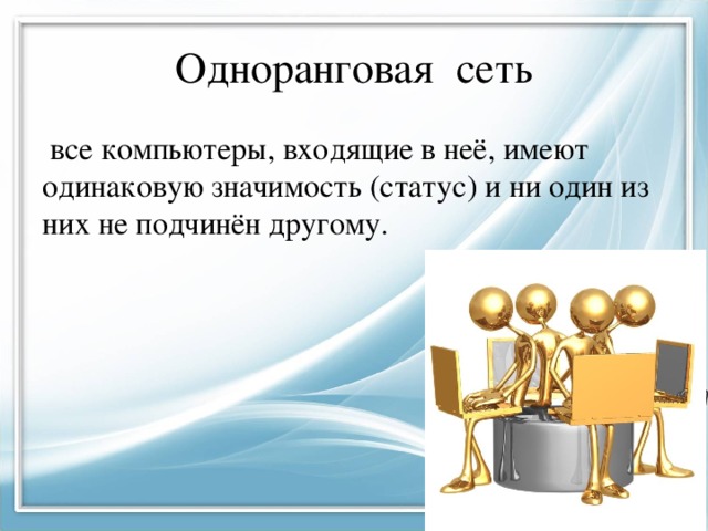 Одноранговая сеть  все компьютеры, входящие в неё, имеют одинаковую значимость (статус) и ни один из них не подчинён другому. 