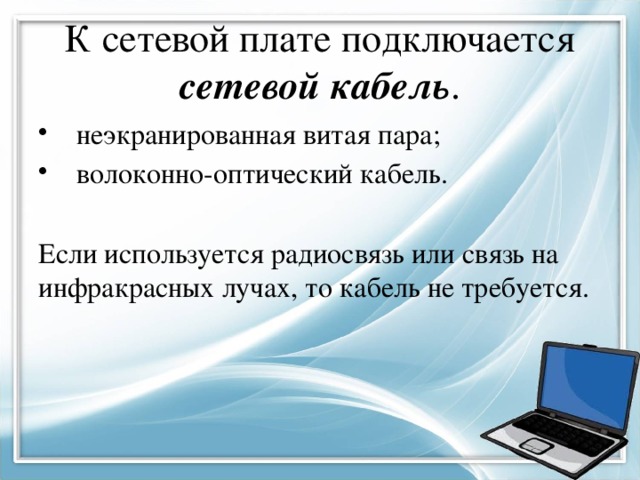 К сетевой плате подключается сетевой кабель .  неэкранированная витая пара;  волоконно-оптический кабель. Если используется радиосвязь или связь на инфракрасных лучах, то кабель не требуется. 