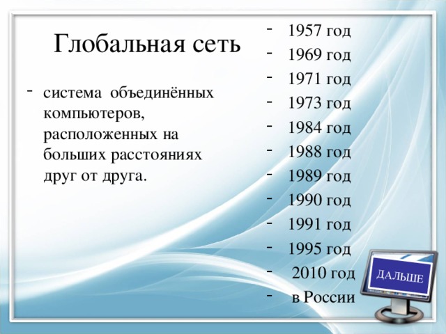 ДАЛЬШЕ Глобальная сеть  1957 год  1969 год  1971 год  1973 год  1984 год  1988 год  1989 год  1990 год  1991 год  1995 год  2010 год  в России система объединённых компьютеров, расположенных на больших расстояниях друг от друга. 
