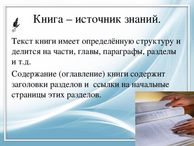 Книга – источник знаний. Текст книги имеет определённую структуру и делится на части, главы, параграфы, разделы и т.д. Содержание (оглавление) книги содержит заголовки разделов и ссылки на начальные страницы этих разделов. 