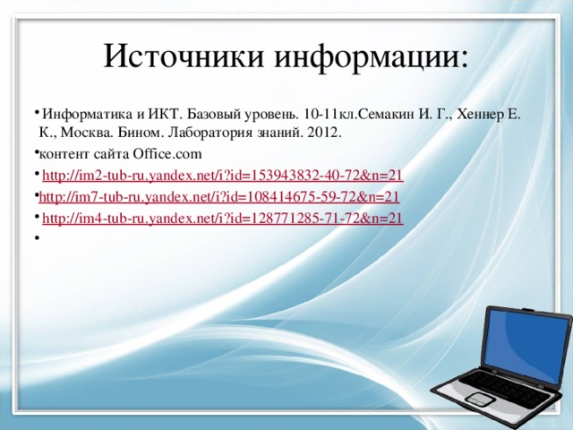 Источники информации:  Информатика и ИКТ. Базовый уровень. 10-11кл.Семакин И. Г., Хеннер Е. К., Москва. Бином. Лаборатория знаний. 2012. контент сайта Office.com  http:// im2-tub-ru.yandex.net/i?id=153943832-40-72&n=21 http:// im7-tub-ru.yandex.net/i?id=108414675-59-72&n=21  http:// im4-tub-ru.yandex.net/i?id=128771285-71-72&n=21 