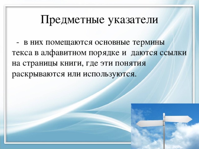 Предметные указатели  - в них помещаются основные термины текса в алфавитном порядке и даются ссылки на страницы книги, где эти понятия раскрываются или используются. 