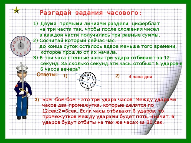 Между часом и двумя. Раздели прямой линией циферблат часов. Раздели прямой линией циферблат часов на две части так. Двумя прямыми линиями разделите циферблат на 3 части так чтобы. Раздели прямой линией циферблат часов на 2 части так чтобы суммы чисел.