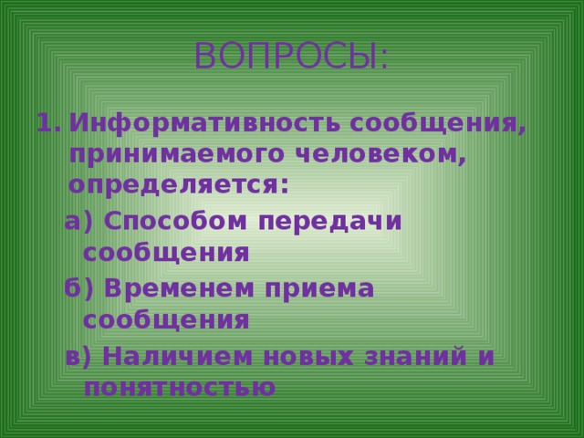 ВОПРОСЫ: Информативность сообщения, принимаемого человеком, определяется: а) Способом передачи сообщения б) Временем приема сообщения в) Наличием новых знаний и понятностью 