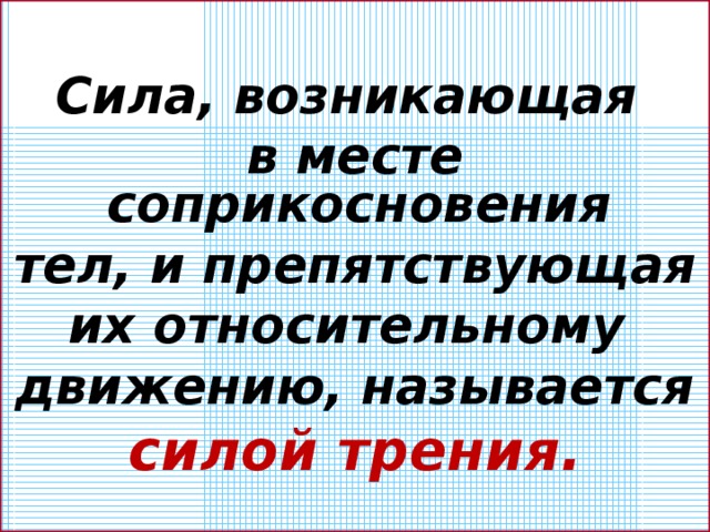   Сила, возникающая в месте соприкосновения тел, и препятствующая их относительному движению, называется силой трения.   