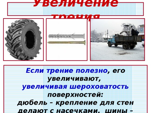 Увеличение трения Если трение полезно , его увеличивают, увеличивая шероховатость поверхностей: дюбель – крепление для стен делают с насечками, шины – ребристые, скользкие дороги посыпают песком и т.п.  
